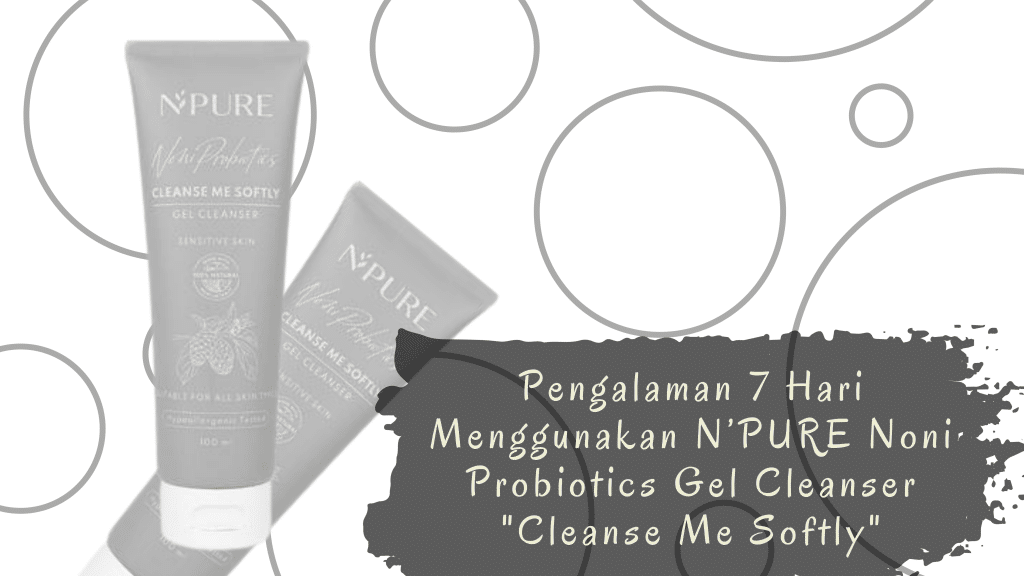 Pengalaman 7 Hari Menggunakan N’PURE Noni Probiotics Gel Cleanser "Cleanse Me Softly" 3 n'pure noni probiotics gel cleanser cleanse me softly
